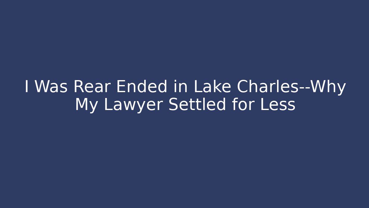 I Was Rear Ended in Lake Charles—Why My Lawyer Settled for Less