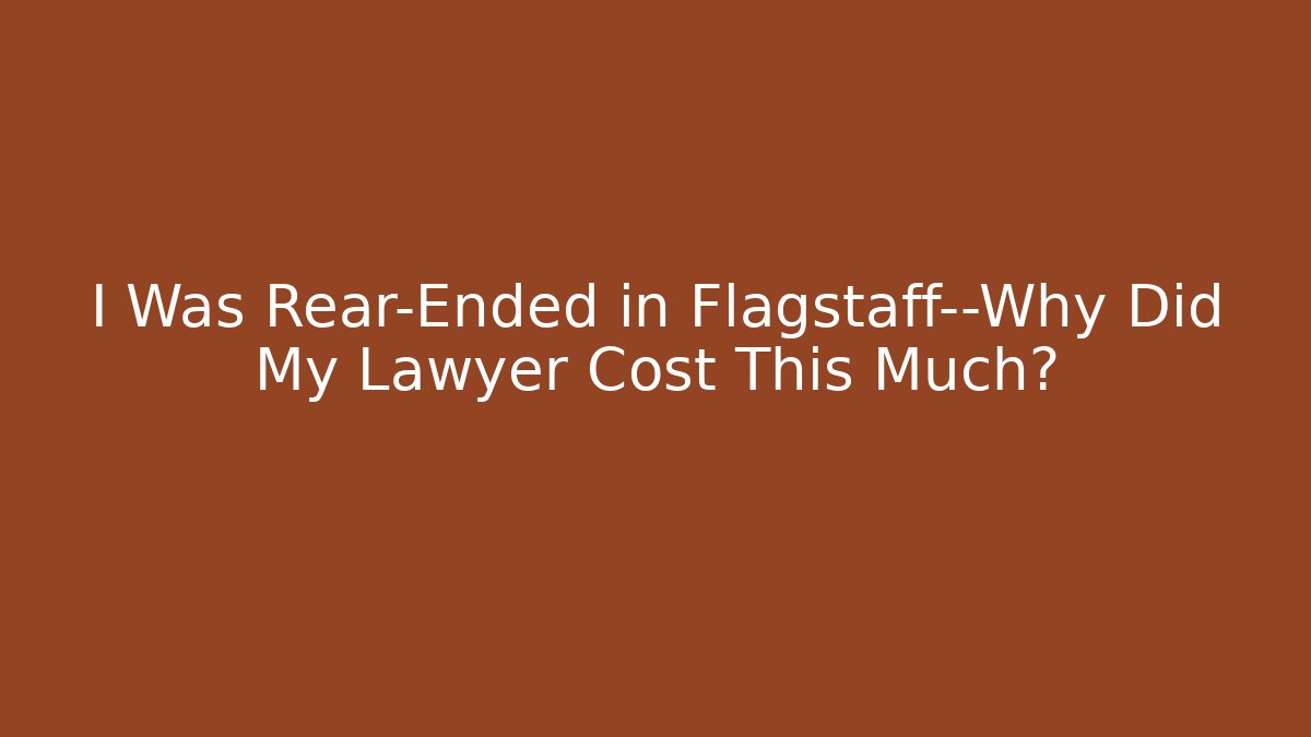 I Was Rear-Ended in Flagstaff—Why Did My Lawyer Cost This Much?