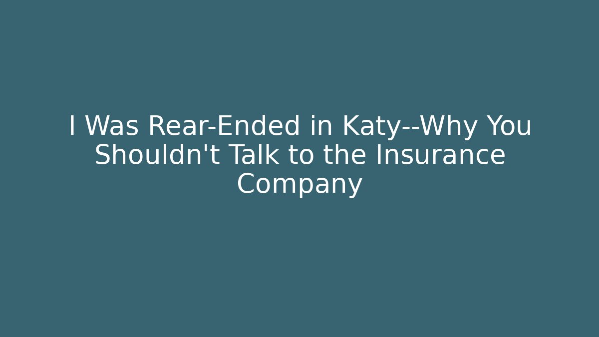I Was Rear-Ended in Katy—Why You Shouldn’t Talk to the Insurance Company