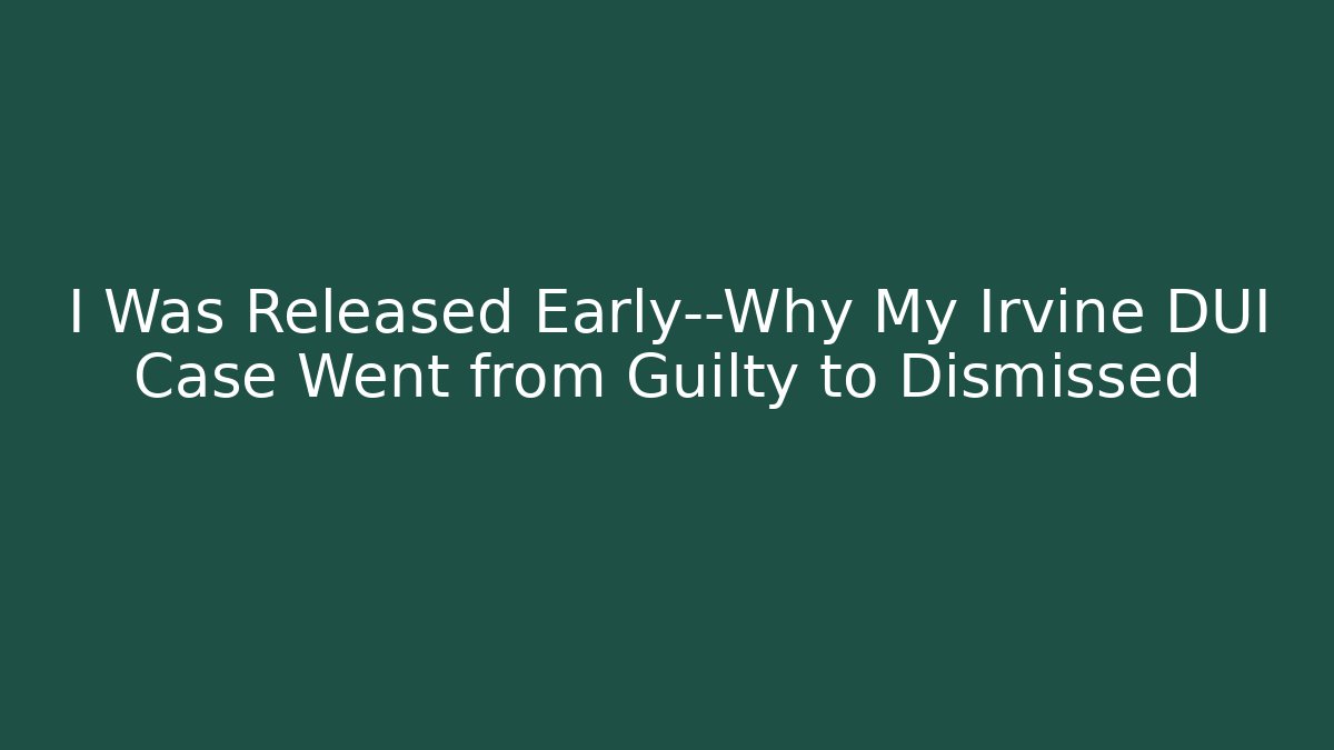 I Was Released Early—Why My Irvine DUI Case Went from Guilty to Dismissed