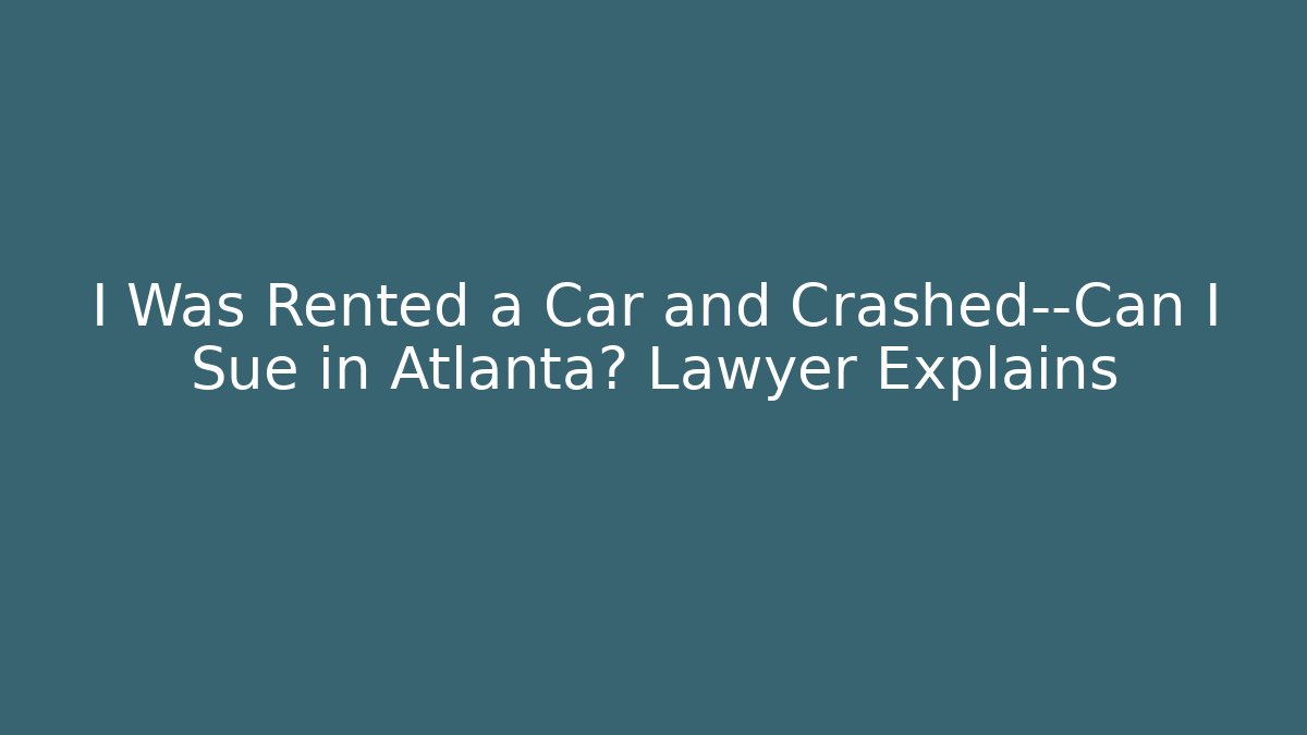 I Was Rented a Car and Crashed—Can I Sue in Atlanta? Lawyer Explains