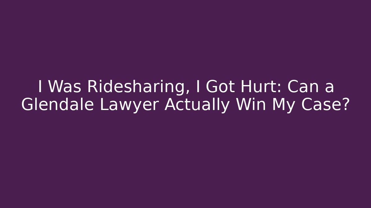 I Was Ridesharing, I Got Hurt: Can a Glendale Lawyer Actually Win My Case?
