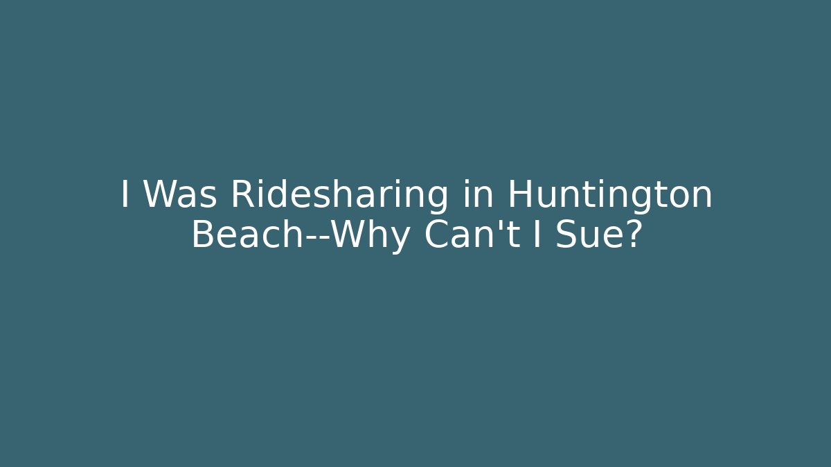 I Was Ridesharing in Huntington Beach—Why Can’t I Sue?