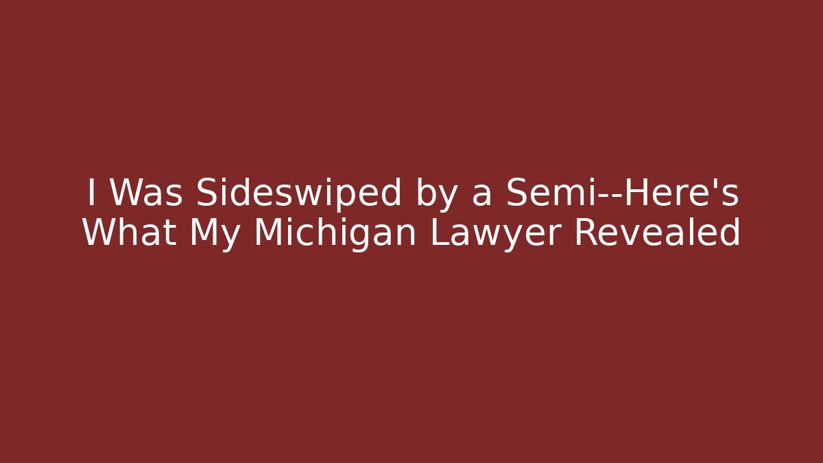 I Was Sideswiped by a Semi—Here's What My Michigan Lawyer Revealed