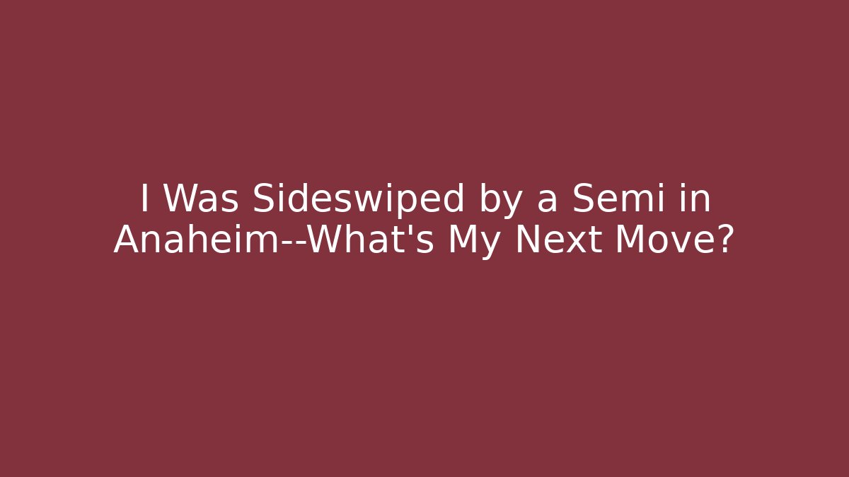 I Was Sideswiped by a Semi in Anaheim—What’s My Next Move?
