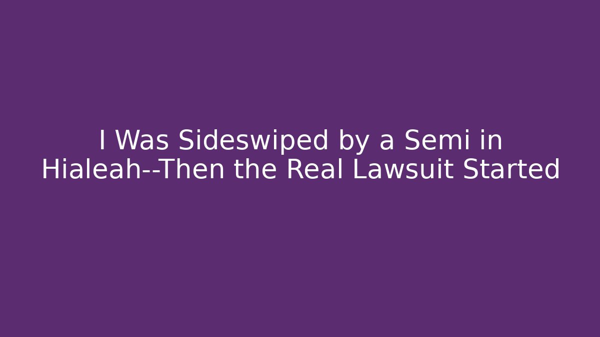 I Was Sideswiped by a Semi in Hialeah—Then the Real Lawsuit Started