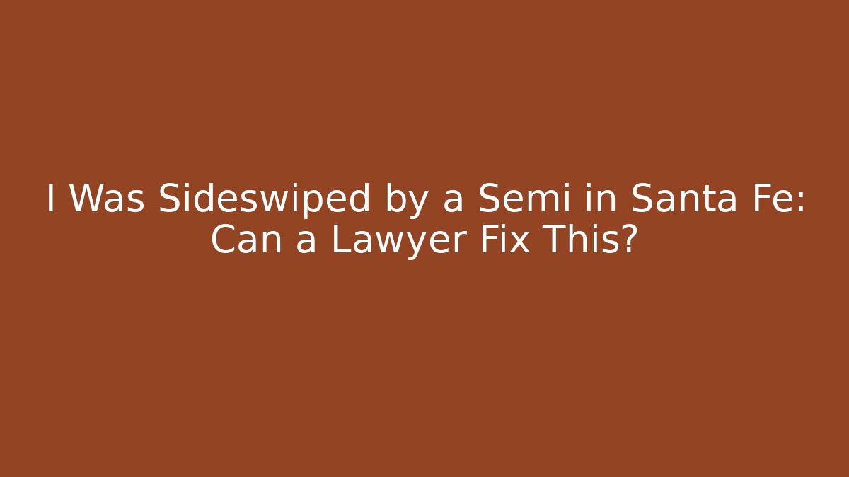 I Was Sideswiped by a Semi in Santa Fe: Can a Lawyer Fix This?