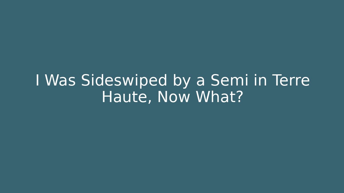 I Was Sideswiped by a Semi in Terre Haute, Now What?