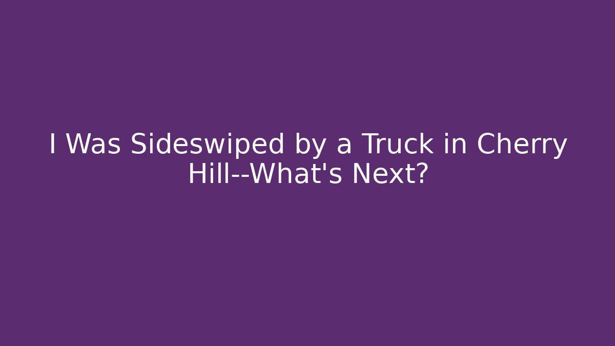 I Was Sideswiped by a Truck in Cherry Hill—What’s Next?