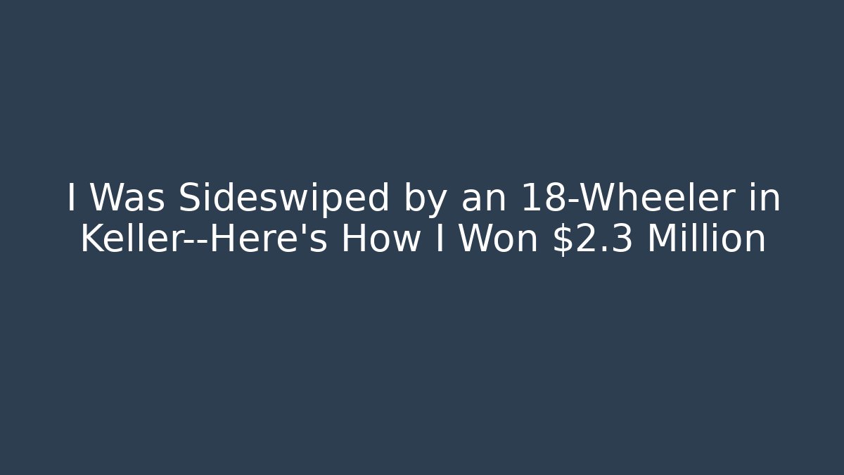 I Was Sideswiped by an 18-Wheeler in Keller—Here’s How I Won $2.3 Million - WealthxGroup