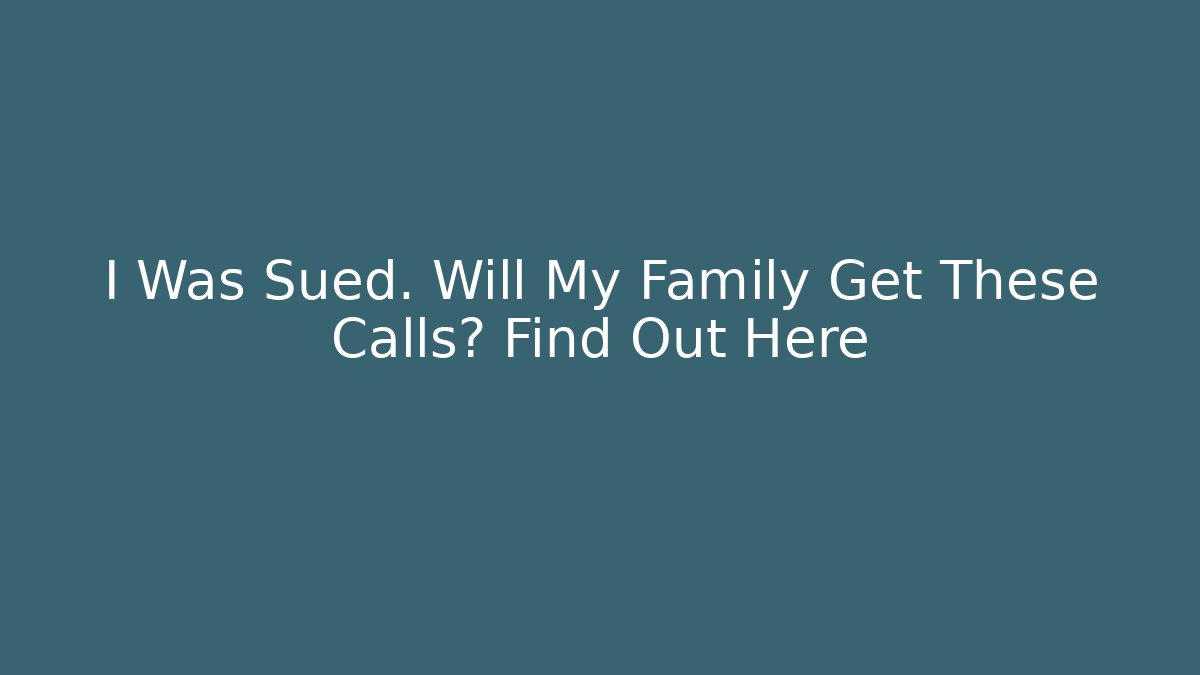 I Was Sued. Will My Family Get These Calls? Find Out Here
