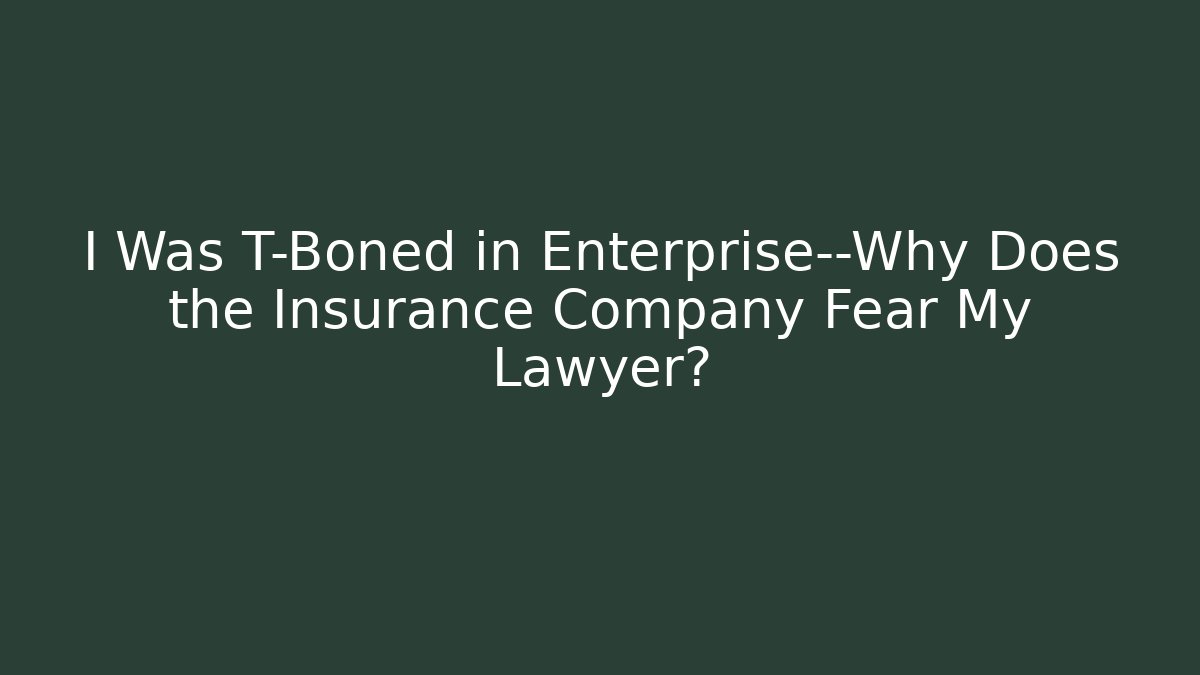 I Was T-Boned in Enterprise—Why Does the Insurance Company Fear My Lawyer?