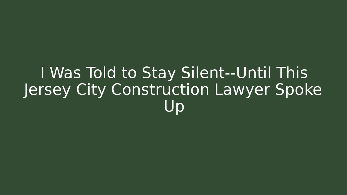 I Was Told to Stay Silent—Until This Jersey City Construction Lawyer Spoke Up