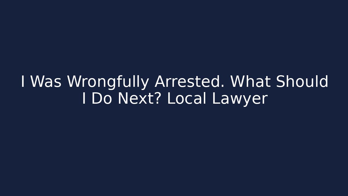 I Was Wrongfully Arrested. What Should I Do Next? Local Lawyer