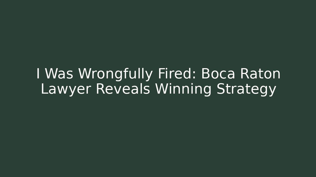 I Was Wrongfully Fired: Boca Raton Lawyer Reveals Winning Strategy