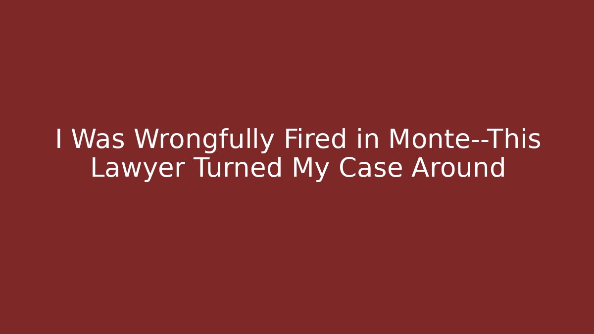 I Was Wrongfully Fired in Monte—This Lawyer Turned My Case Around