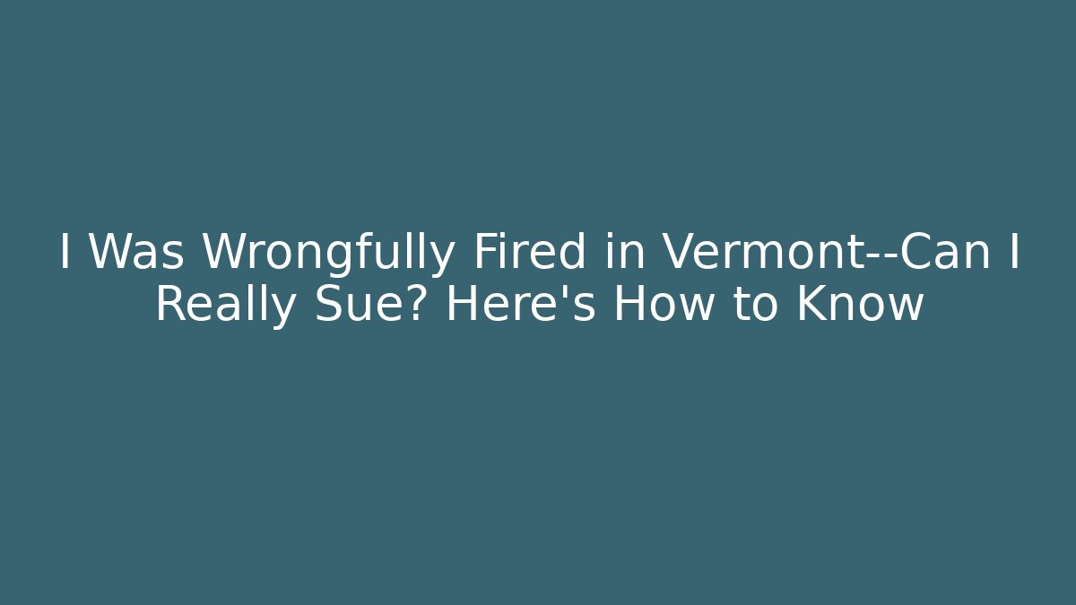 I Was Wrongfully Fired in Vermont—Can I Really Sue? Here’s How to Know