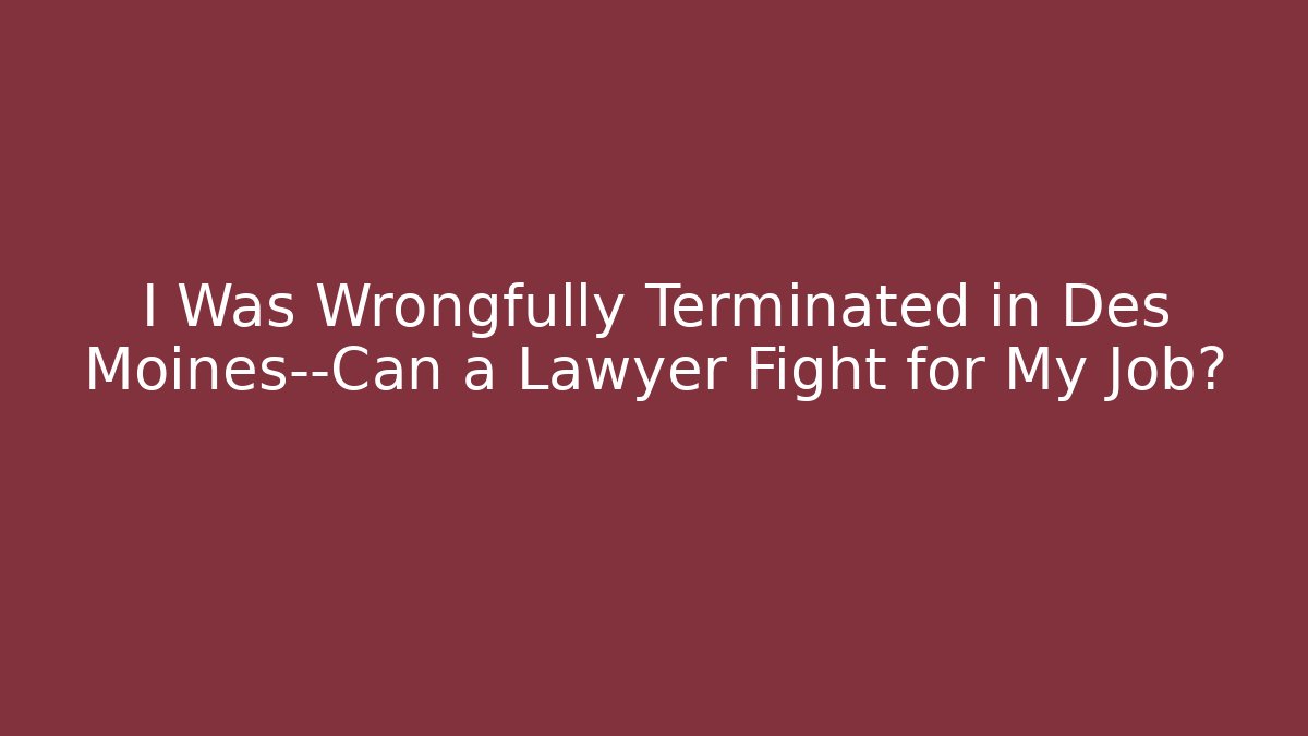 I Was Wrongfully Terminated in Des Moines—Can a Lawyer Fight for My Job?
