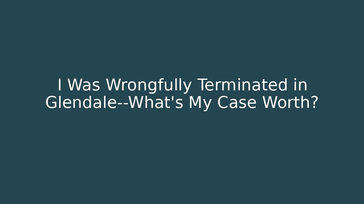 I Was Wrongfully Terminated in Glendale—What's My Case Worth? - WealthxGroup