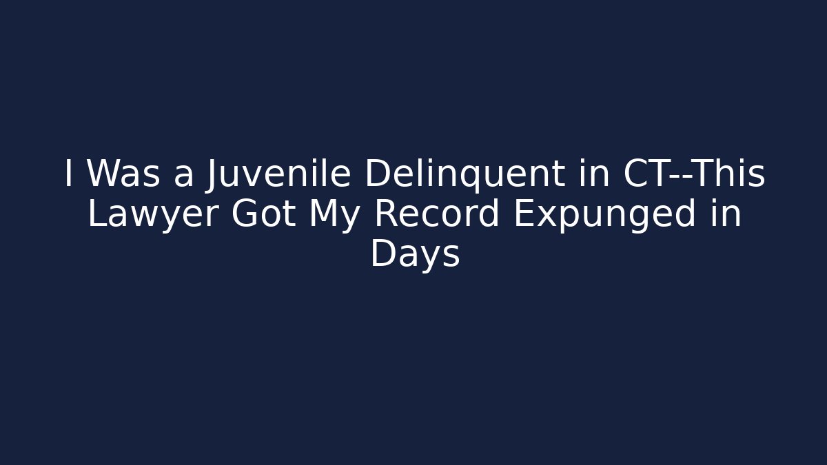 I Was a Juvenile Delinquent in CT—This Lawyer Got My Record Expunged in Days