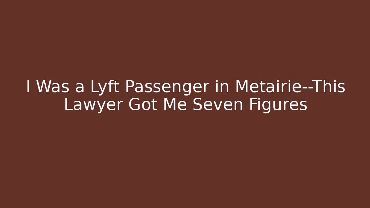 I Was a Lyft Passenger in Metairie—This Lawyer Got Me Seven Figures