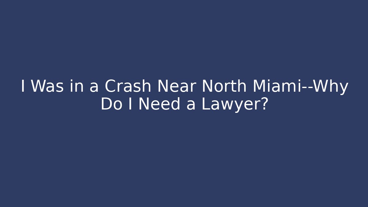 I Was in a Crash Near North Miami—Why Do I Need a Lawyer?
