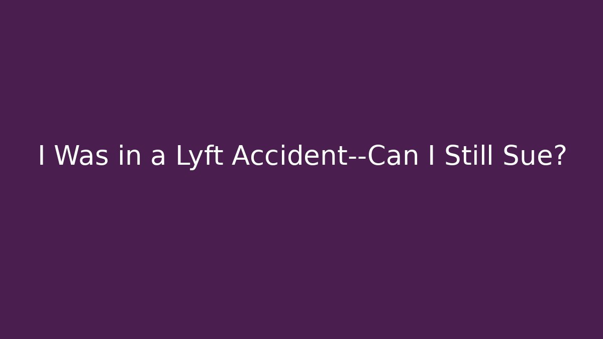 I Was in a Lyft Accident—Can I Still Sue?