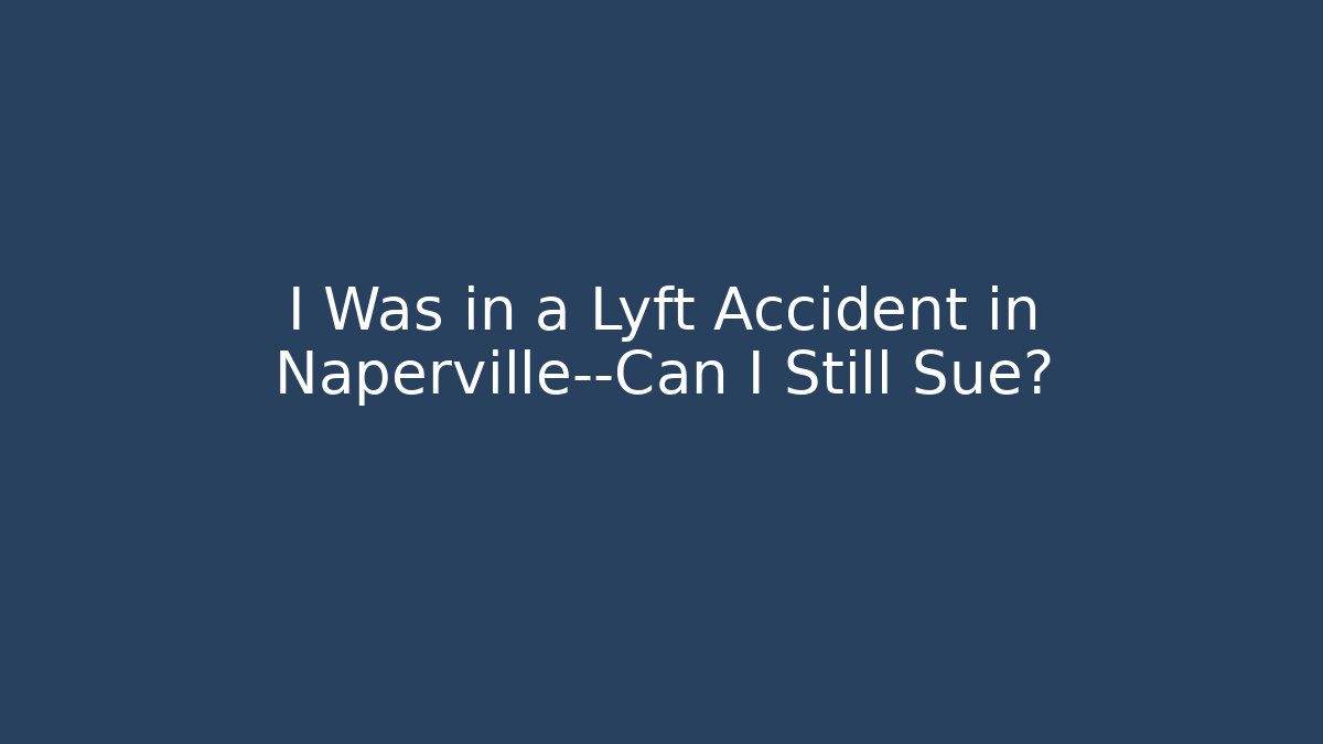 I Was in a Lyft Accident in Naperville—Can I Still Sue?
