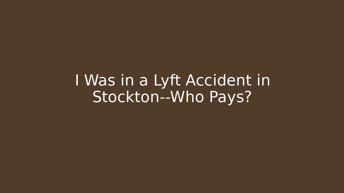 I Was in a Lyft Accident in Stockton—Who Pays?