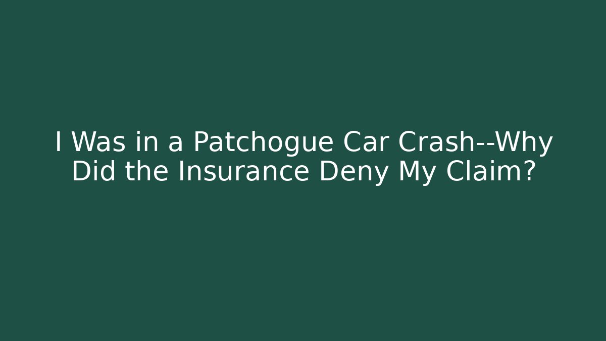 I Was in a Patchogue Car Crash—Why Did the Insurance Deny My Claim?