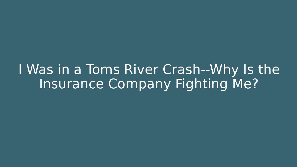 I Was in a Toms River Crash—Why Is the Insurance Company Fighting Me?