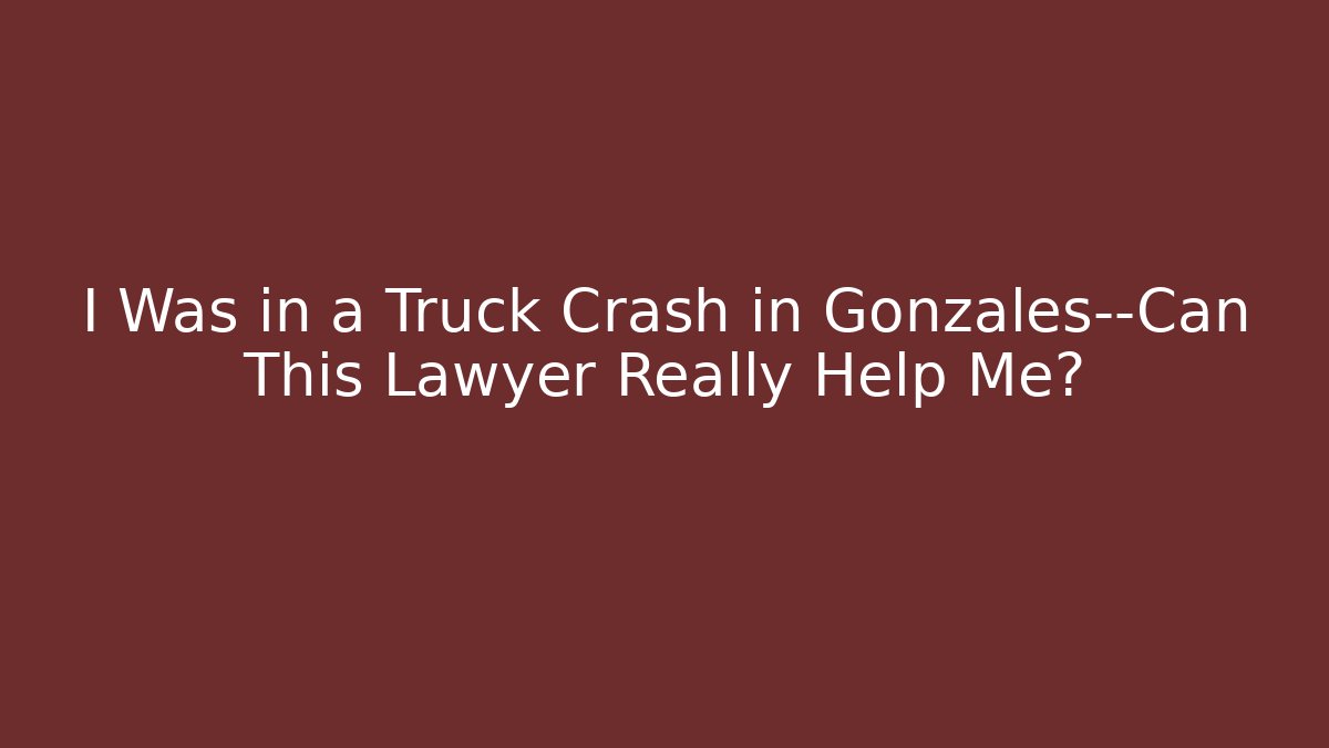 I Was in a Truck Crash in Gonzales—Can This Lawyer Really Help Me?