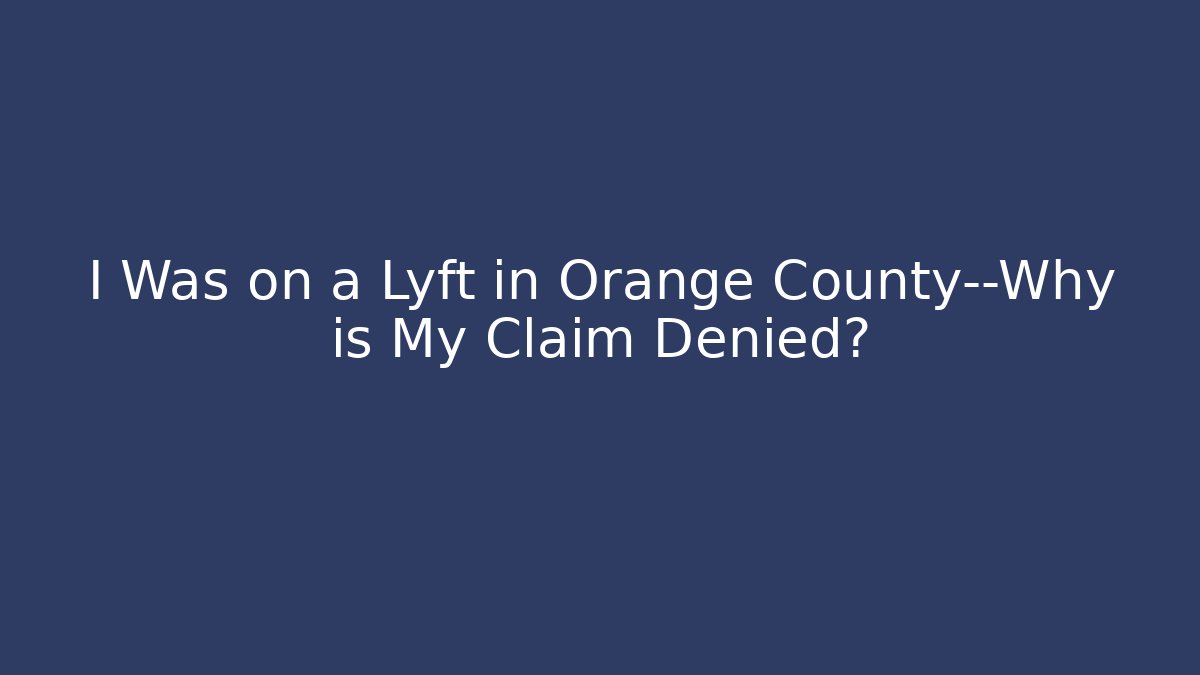 I Was on a Lyft in Orange County—Why is My Claim Denied? - WealthxGroup