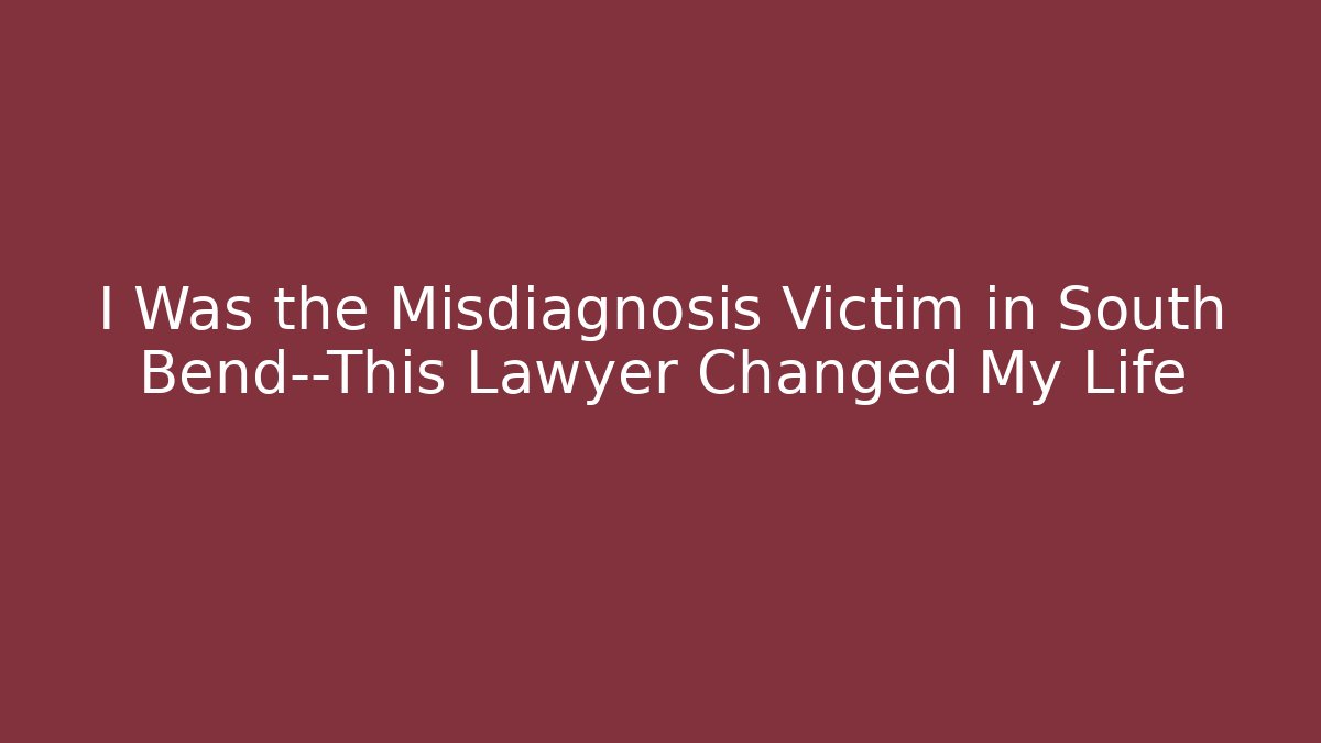 I Was the Misdiagnosis Victim in South Bend—This Lawyer Changed My Life