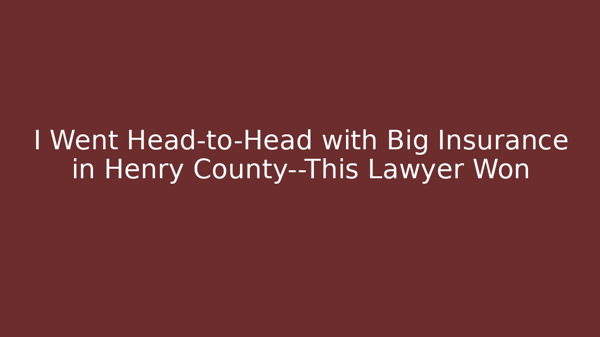 I Went Head-to-Head with Big Insurance in Henry County—This Lawyer Won