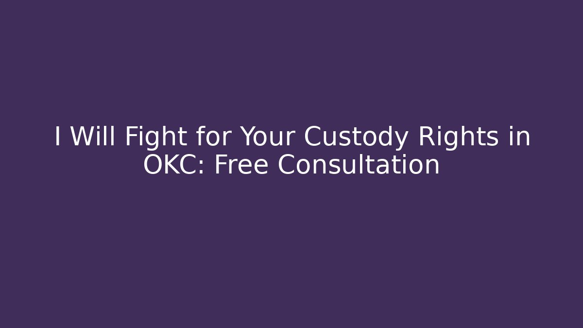 I Will Fight for Your Custody Rights in OKC: Free Consultation