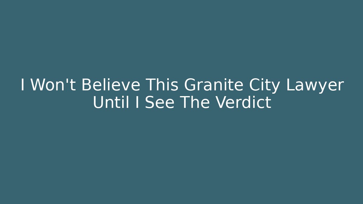I Won’t Believe This Granite City Lawyer Until I See The Verdict
