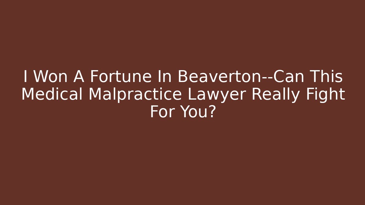 I Won A Fortune In Beaverton—Can This Medical Malpractice Lawyer Really Fight For You?