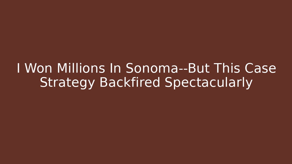 I Won Millions In Sonoma—But This Case Strategy Backfired Spectacularly - WealthxGroup