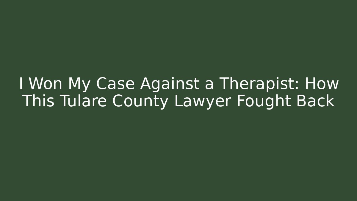 I Won My Case Against a Therapist: How This Tulare County Lawyer Fought Back