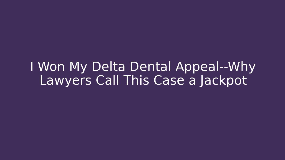I Won My Delta Dental Appeal—Why Lawyers Call This Case a Jackpot