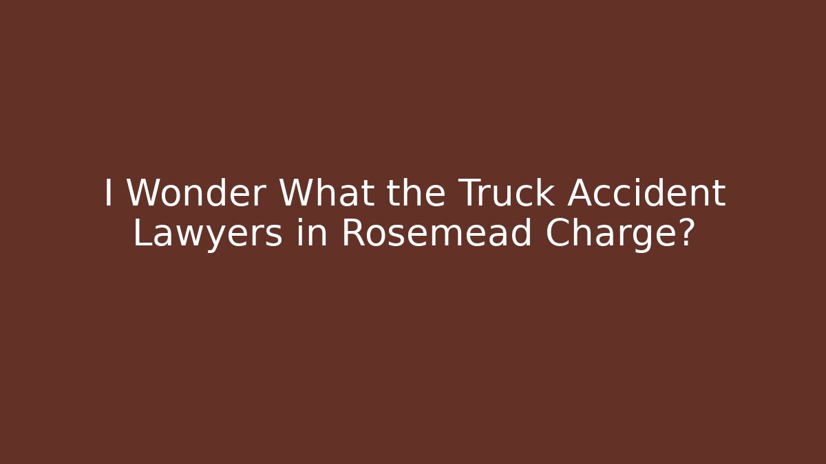I Wonder What the Truck Accident Lawyers in Rosemead Charge?