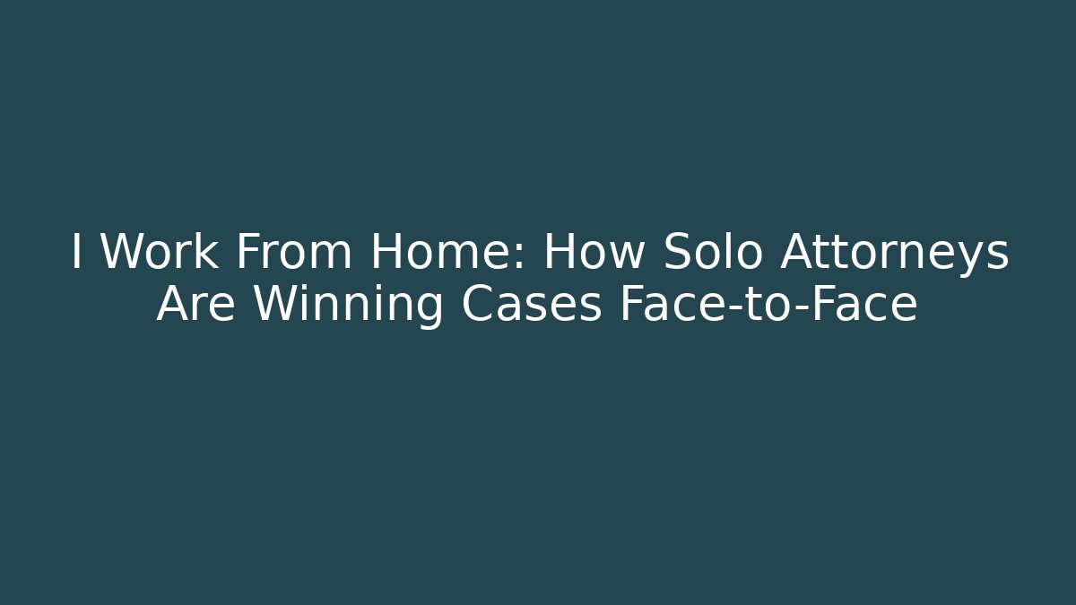 I Work From Home: How Solo Attorneys Are Winning Cases Face-to-Face