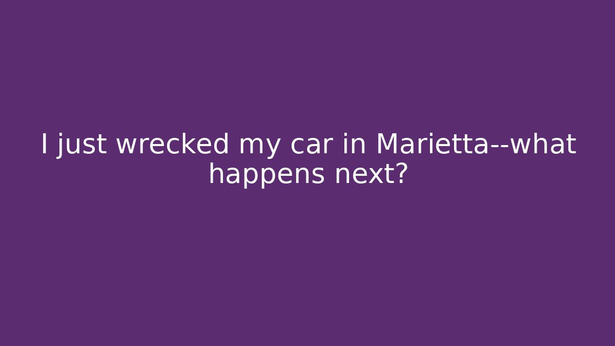 I just wrecked my car in Marietta—what happens next?