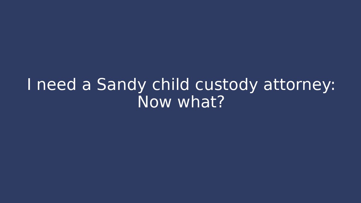 I need a Sandy child custody attorney: Now what? - WealthxGroup