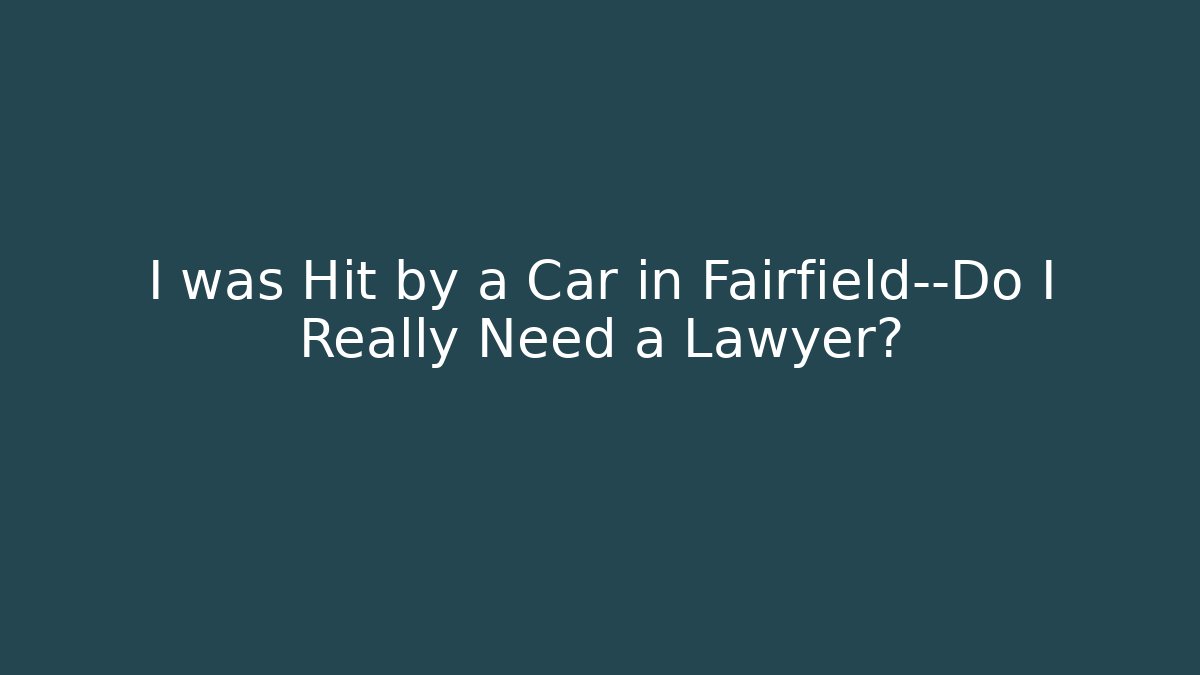 I was Hit by a Car in Fairfield—Do I Really Need a Lawyer?