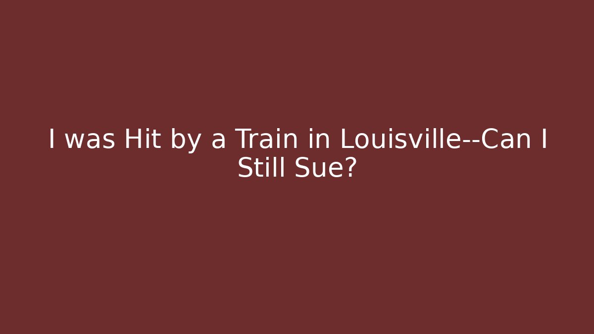 I was Hit by a Train in Louisville—Can I Still Sue?