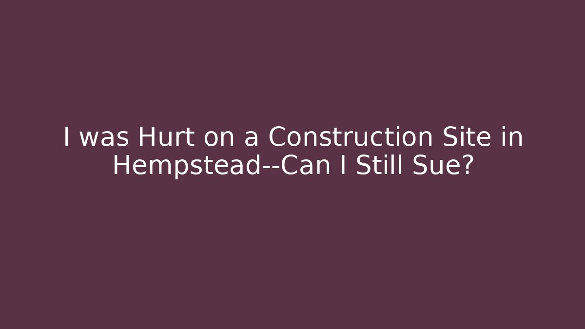 I was Hurt on a Construction Site in Hempstead—Can I Still Sue?
