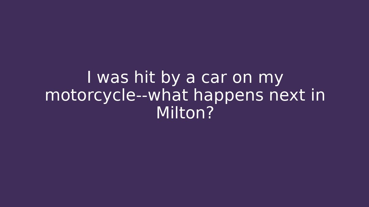 I was hit by a car on my motorcycle—what happens next in Milton?