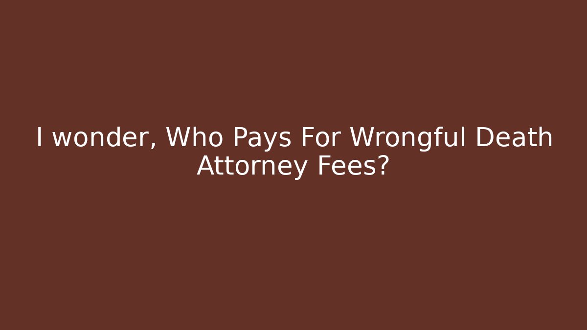 I wonder, Who Pays For Wrongful Death Attorney Fees?